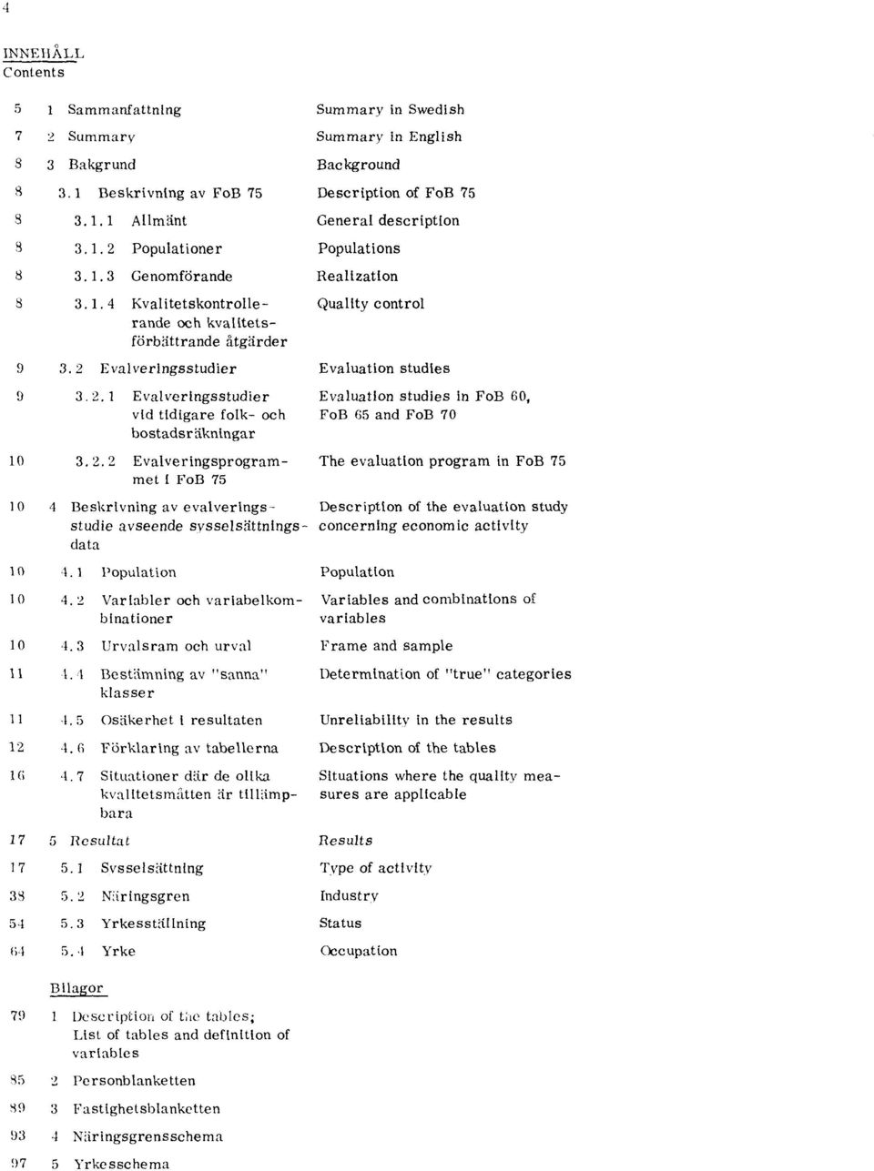 1 Population 10 4.2 Variabler och variabelkombinationer 10 4.3 Urvalsram och urval 11 4.4 Bestämning av "sanna" klasser 11 4.5 Osäkerhet i resultaten 12 4.6 Förklaring av tabellerna 16 4.