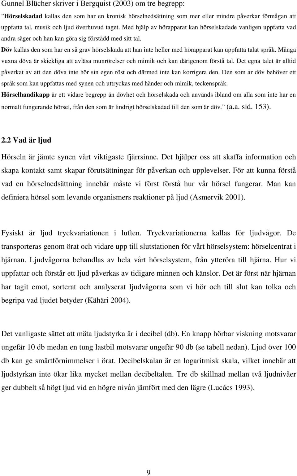 Döv kallas den som har en så grav hörselskada att han inte heller med hörapparat kan uppfatta talat språk. Många vuxna döva är skickliga att avläsa munrörelser och mimik och kan därigenom förstå tal.