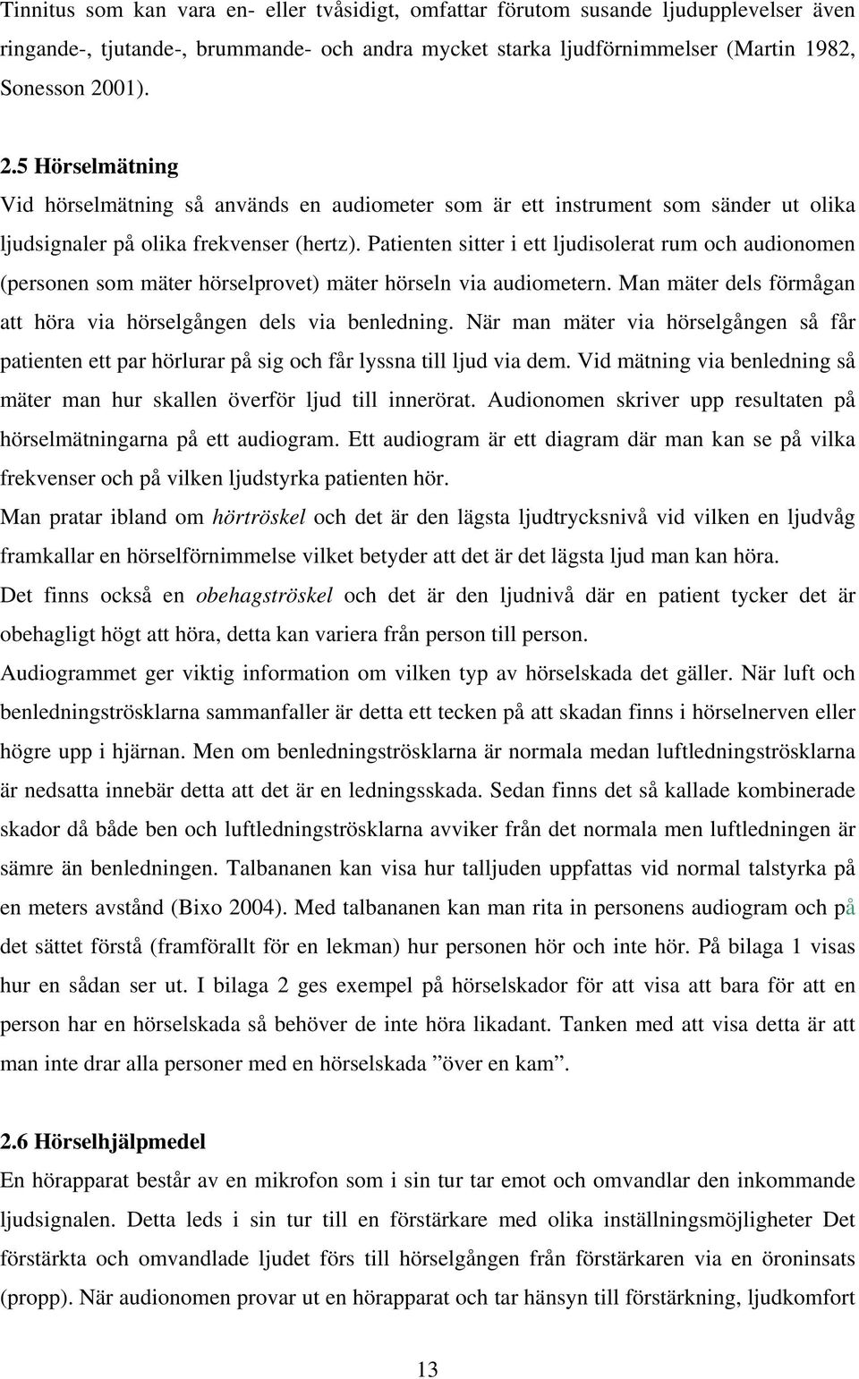 Patienten sitter i ett ljudisolerat rum och audionomen (personen som mäter hörselprovet) mäter hörseln via audiometern. Man mäter dels förmågan att höra via hörselgången dels via benledning.