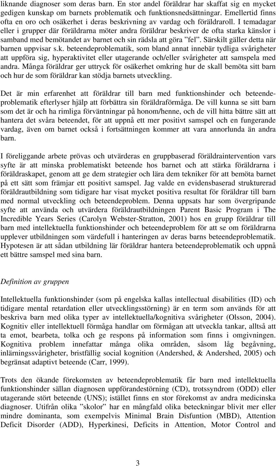 I temadagar eller i grupper där föräldrarna möter andra föräldrar beskriver de ofta starka känslor i samband med bemötandet av barnet och sin rädsla att göra fel.