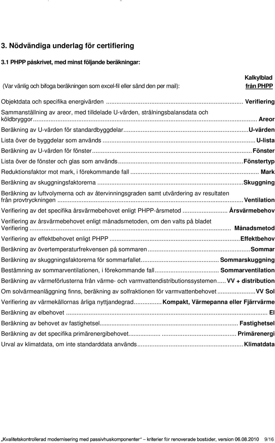 .. Verifiering Sammanställning av areor, med tilldelade U-värden, strålningsbalansdata och köldbryggor... Areor Beräkning av U-värden för standardbyggdelar.