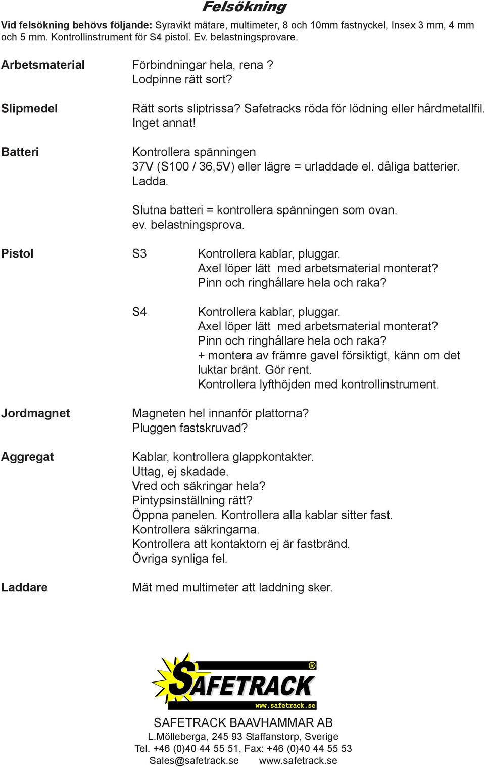 Kontrollera spänningen 37V (S100 / 36,5V) eller lägre = urladdade el. dåliga batterier. Ladda. Slutna batteri = kontrollera spänningen som ovan. ev. belastningsprova.