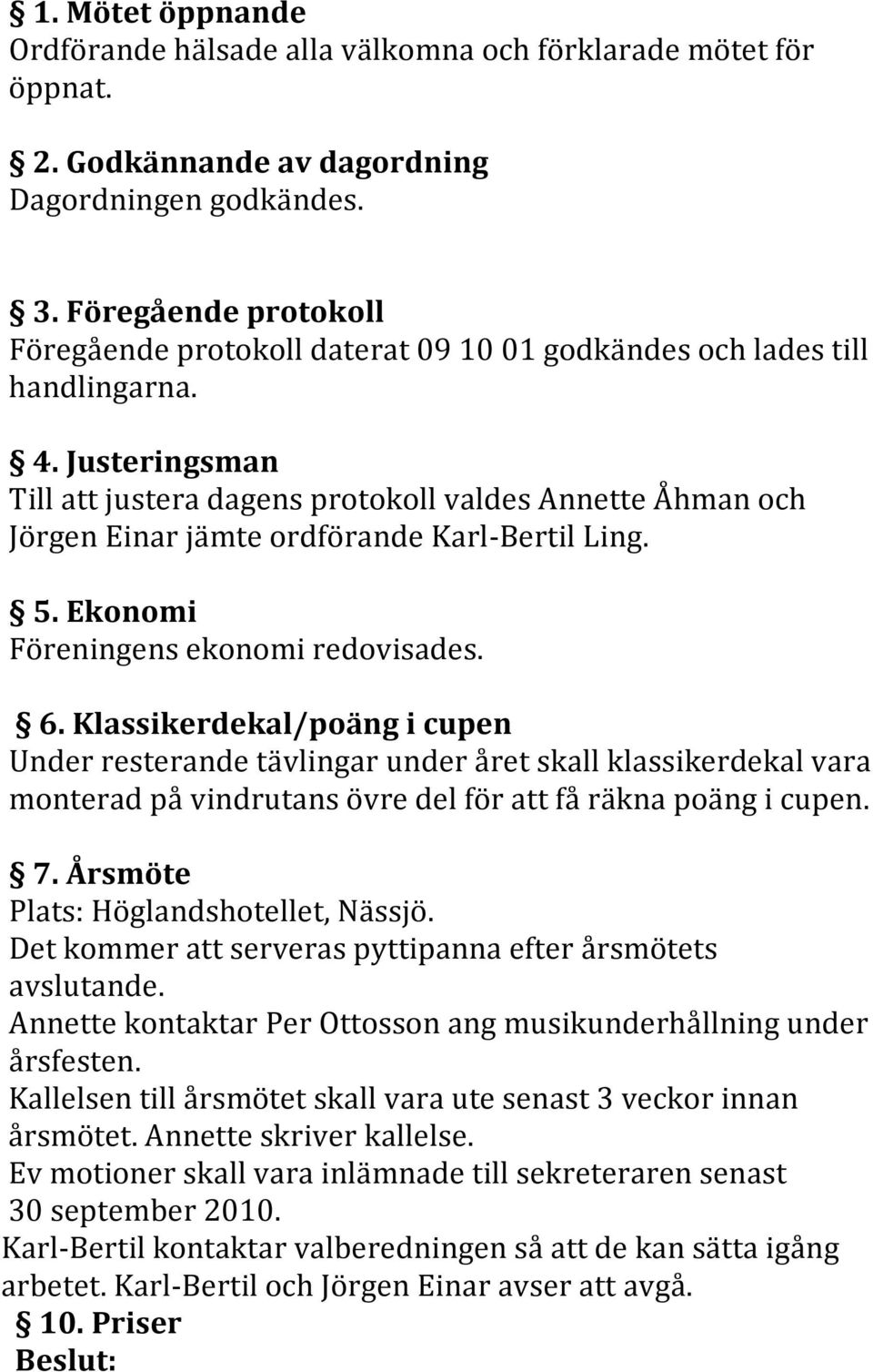 Justeringsman Till att justera dagens protokoll valdes Annette Åhman och Jörgen Einar jämte ordförande Karl- Bertil Ling. 5. Ekonomi Föreningens ekonomi redovisades. 6.