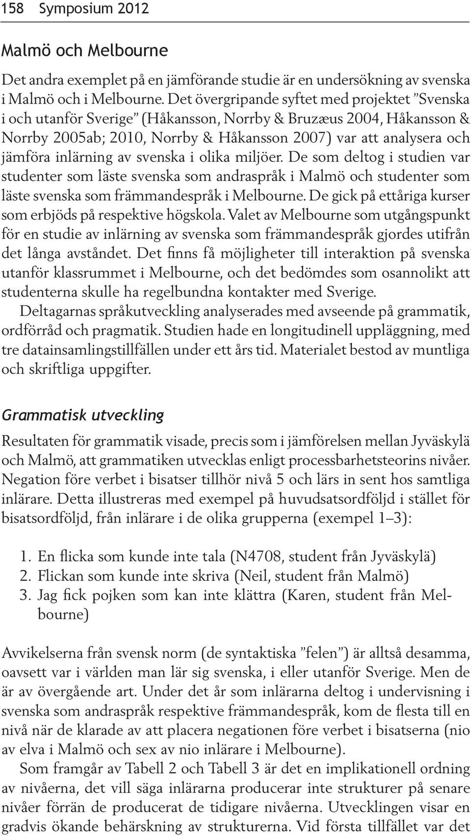 inlärning av svenska i olika miljöer. De som deltog i studien var studenter som läste svenska som andraspråk i Malmö och studenter som läste svenska som främmandespråk i Melbourne.