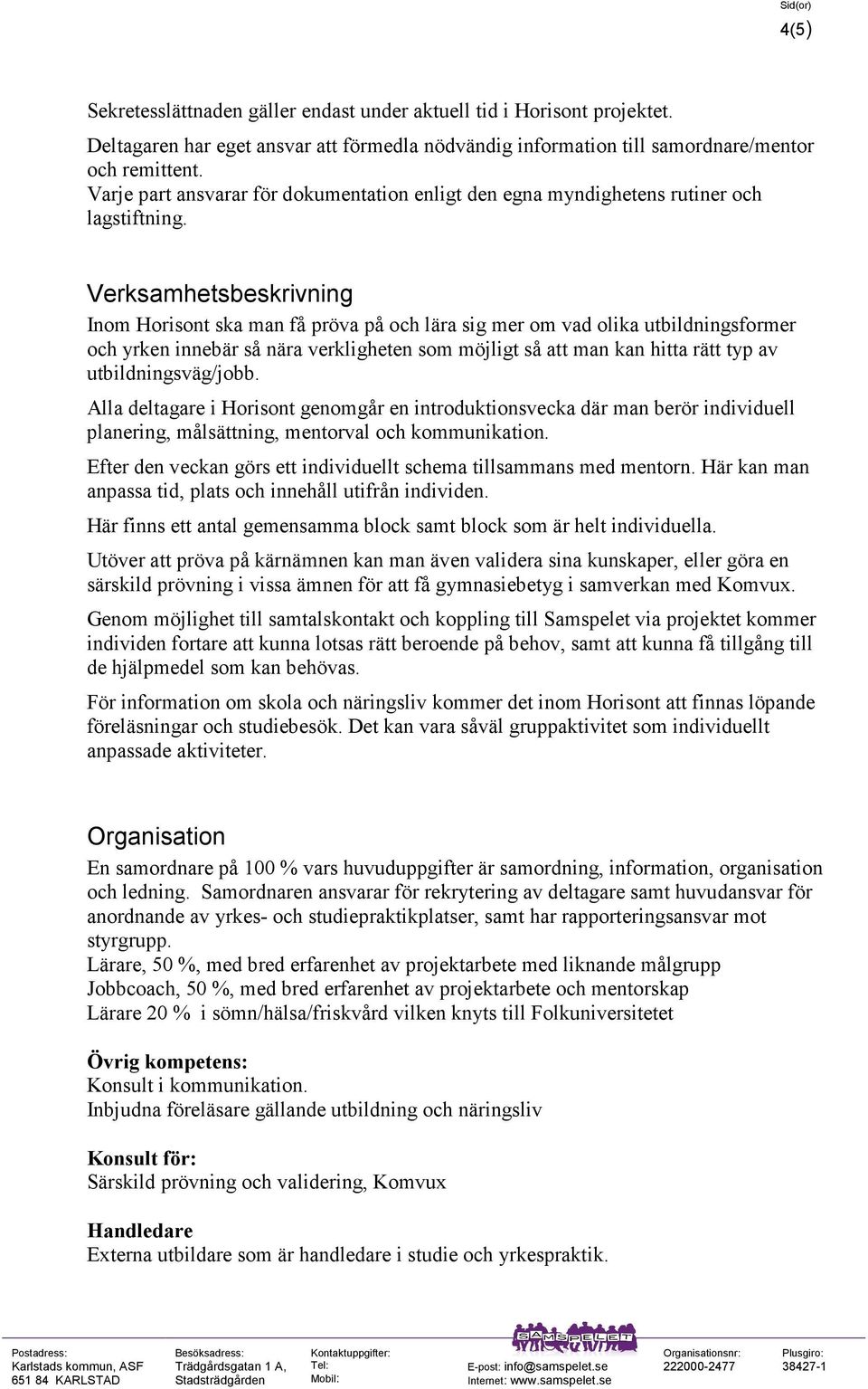Verksamhetsbeskrivning Inom Horisont ska man få pröva på och lära sig mer om vad olika utbildningsformer och yrken innebär så nära verkligheten som möjligt så att man kan hitta rätt typ av