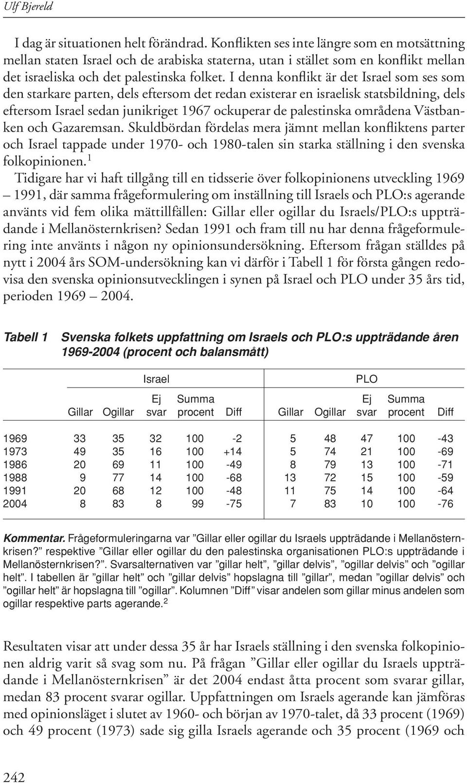 I denna konflikt är det Israel som ses som den starkare parten, dels eftersom det redan existerar en israelisk statsbildning, dels eftersom Israel sedan junikriget 1967 ockuperar de palestinska