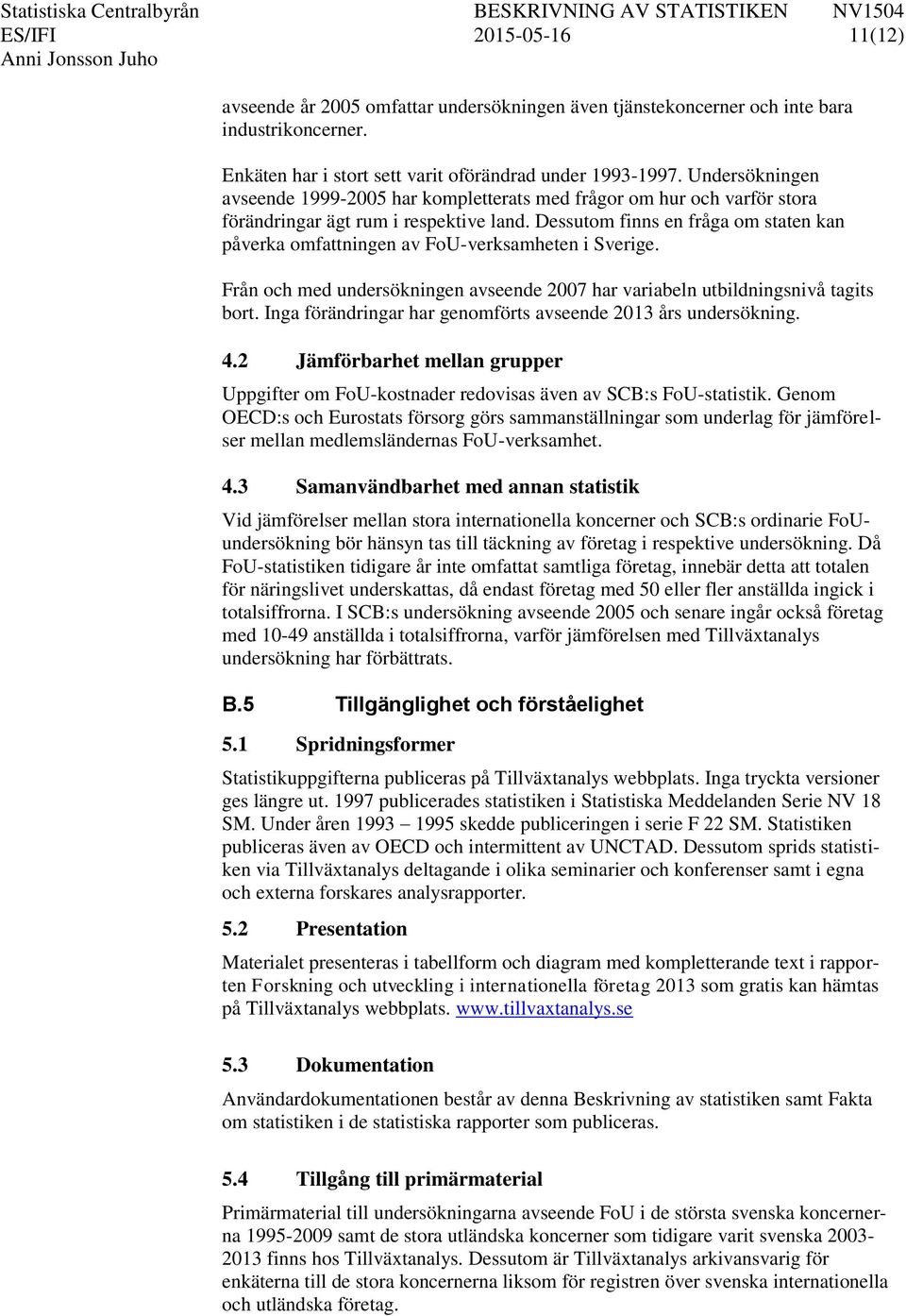 Dessutom finns en fråga om staten kan påverka omfattningen av FoU-verksamheten i Sverige. Från och med undersökningen avseende 2007 har variabeln utbildningsnivå tagits bort.