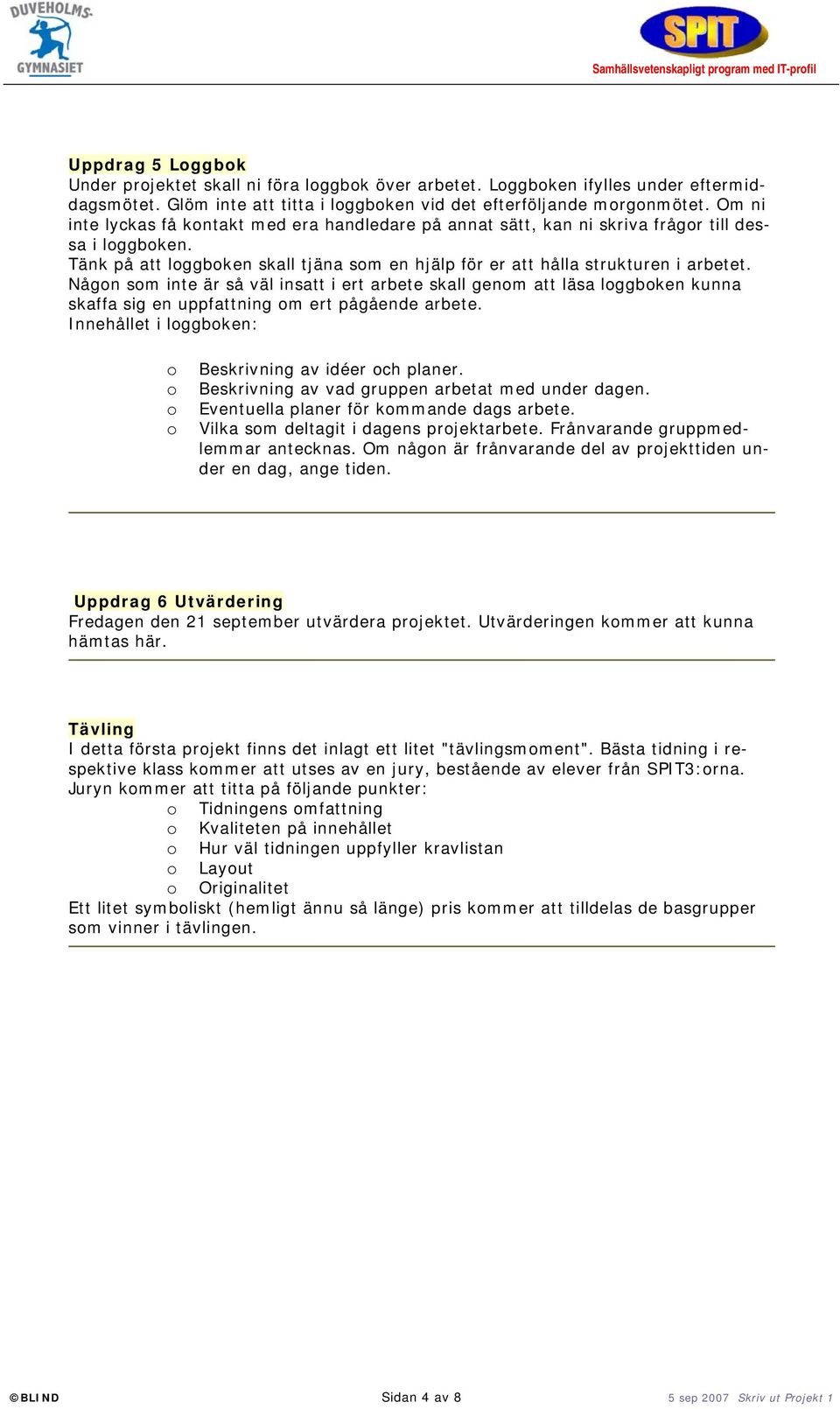 Någon som inte är så väl insatt i ert arbete skall genom att läsa loggboken kunna skaffa sig en uppfattning om ert pågående arbete. Innehållet i loggboken: o Beskrivning av idéer och planer.