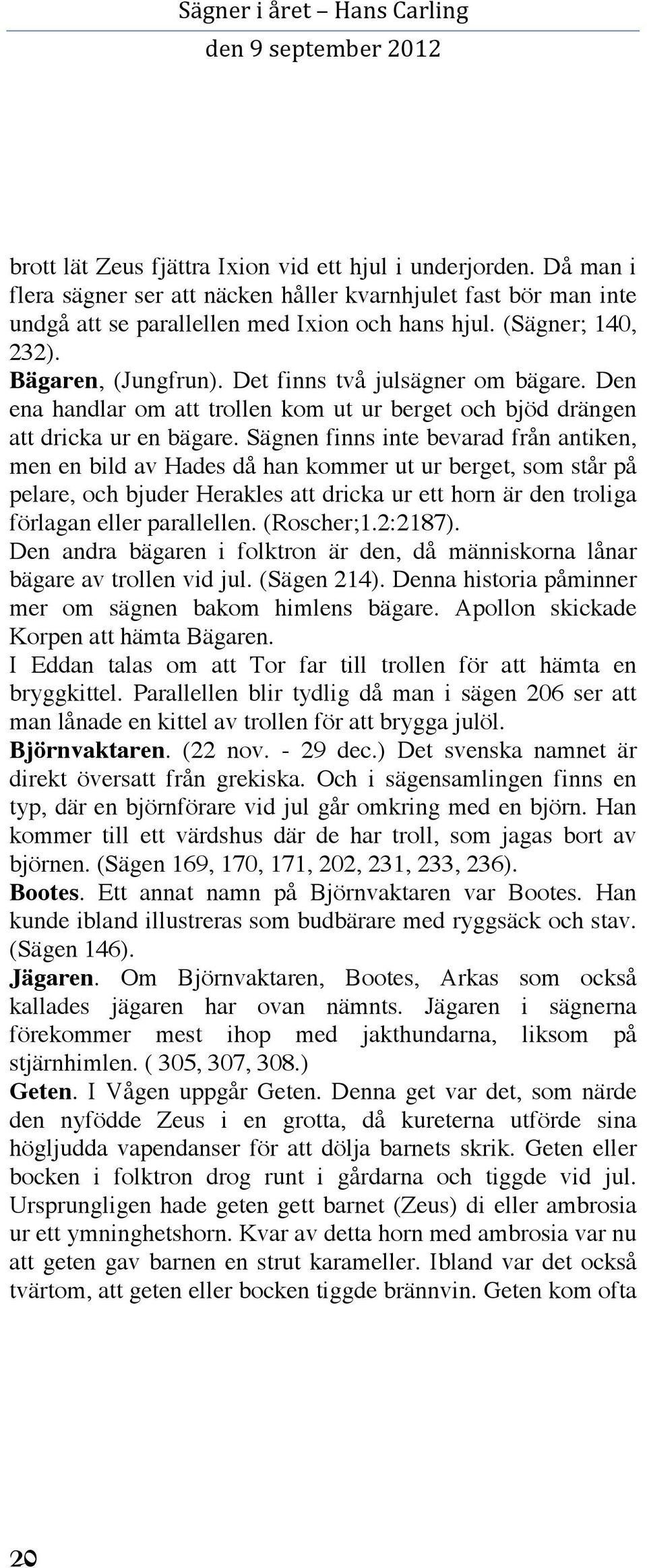 Sägnen finns inte bevarad från antiken, men en bild av Hades då han kommer ut ur berget, som står på pelare, och bjuder Herakles att dricka ur ett horn är den troliga förlagan eller parallellen.