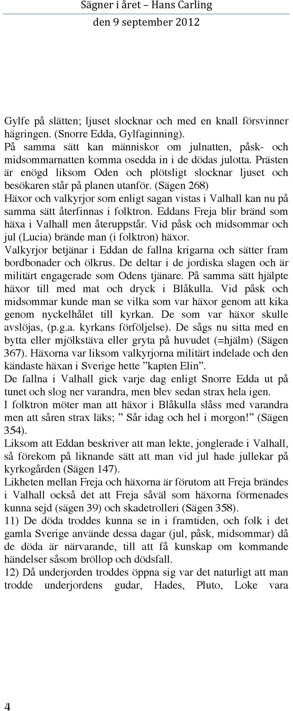 (Sägen 268) Häxor och valkyrjor som enligt sagan vistas i Valhall kan nu på samma sätt återfinnas i folktron. Eddans Freja blir bränd som häxa i Valhall men återuppstår.