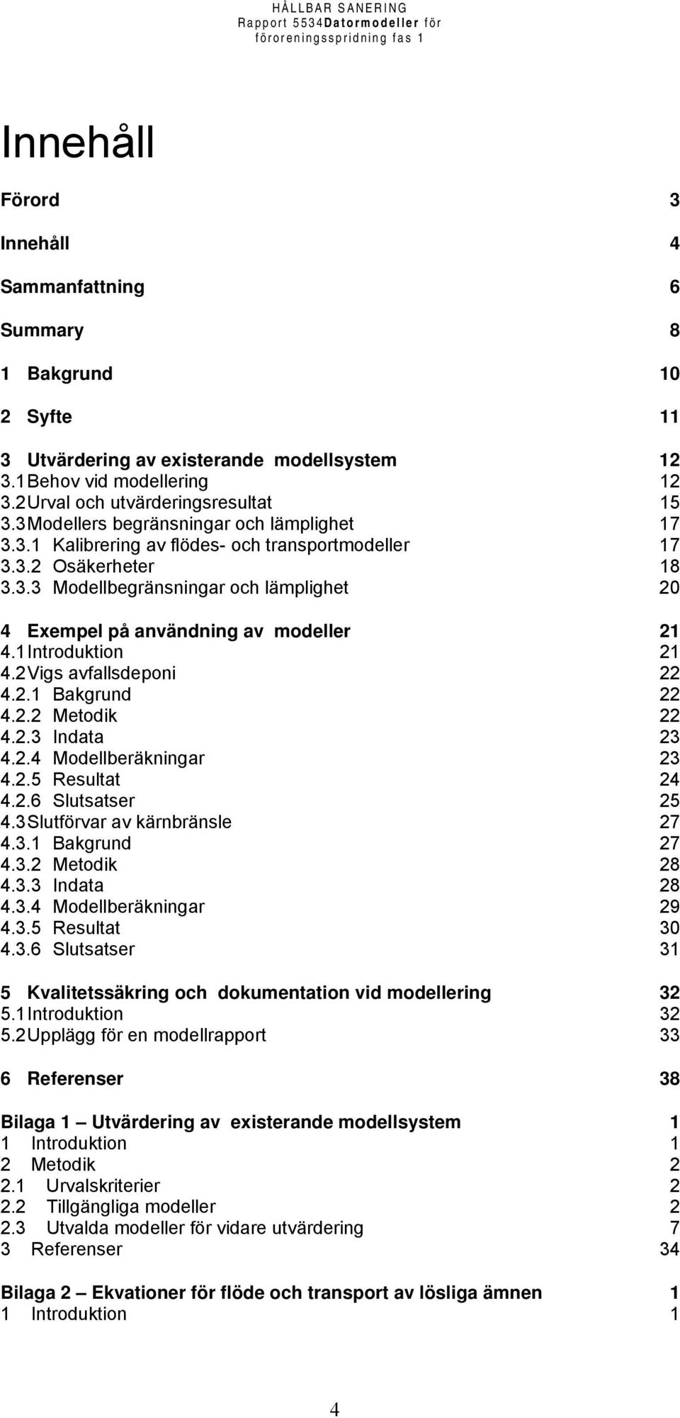 1 Introduktion 21 4.2 Vigs avfallsdeponi 22 4.2.1 Bakgrund 22 4.2.2 Metodik 22 4.2.3 Indata 23 4.2.4 Modellberäkningar 23 4.2.5 Resultat 24 4.2.6 Slutsatser 25 4.3 Slutförvar av kärnbränsle 27 4.3.1 Bakgrund 27 4.