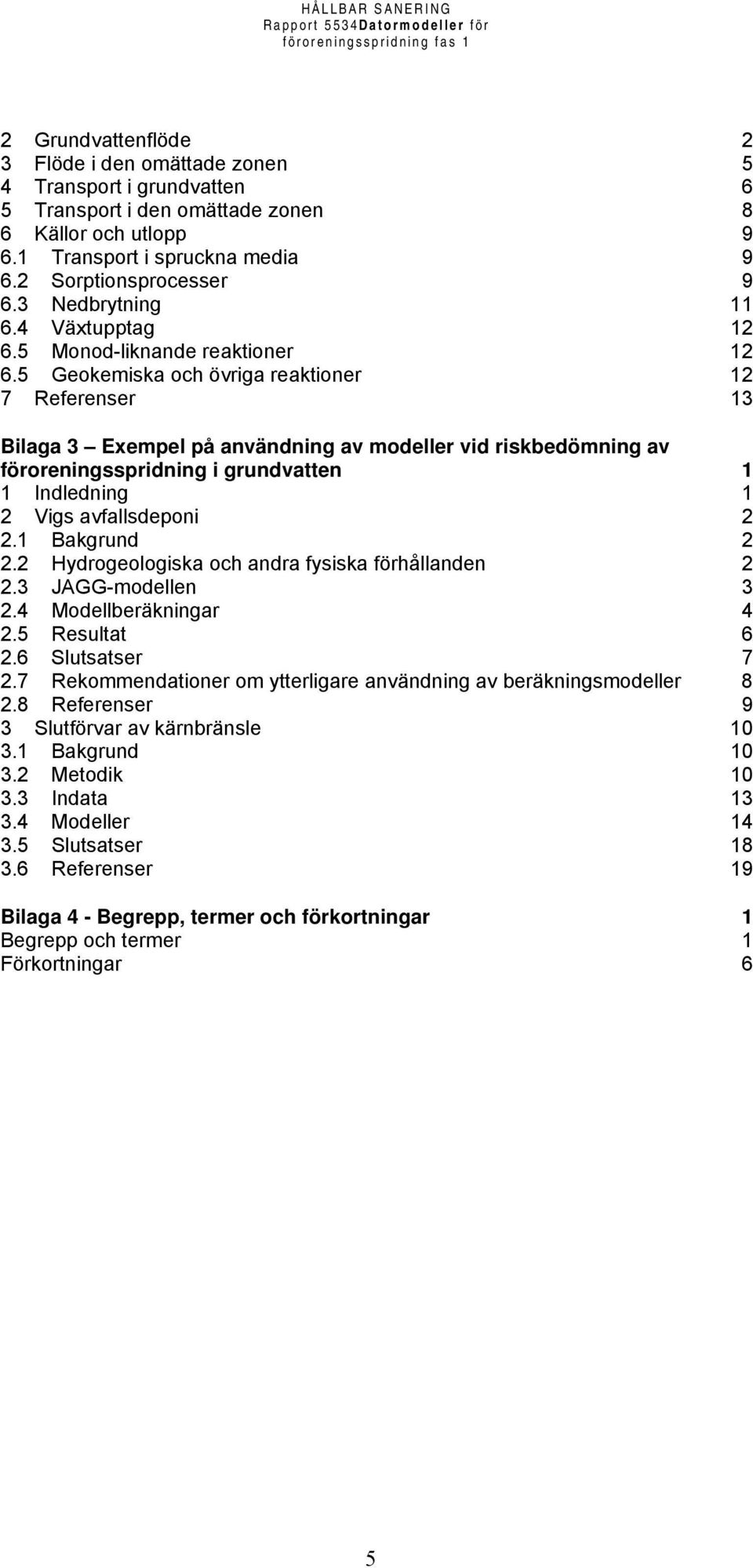 5 Geokemiska och övriga reaktioner 12 7 Referenser 13 Bilaga 3 Exempel på användning av modeller vid riskbedömning av föroreningsspridning i grundvatten 1 1 Indledning 1 2 Vigs avfallsdeponi 2 2.