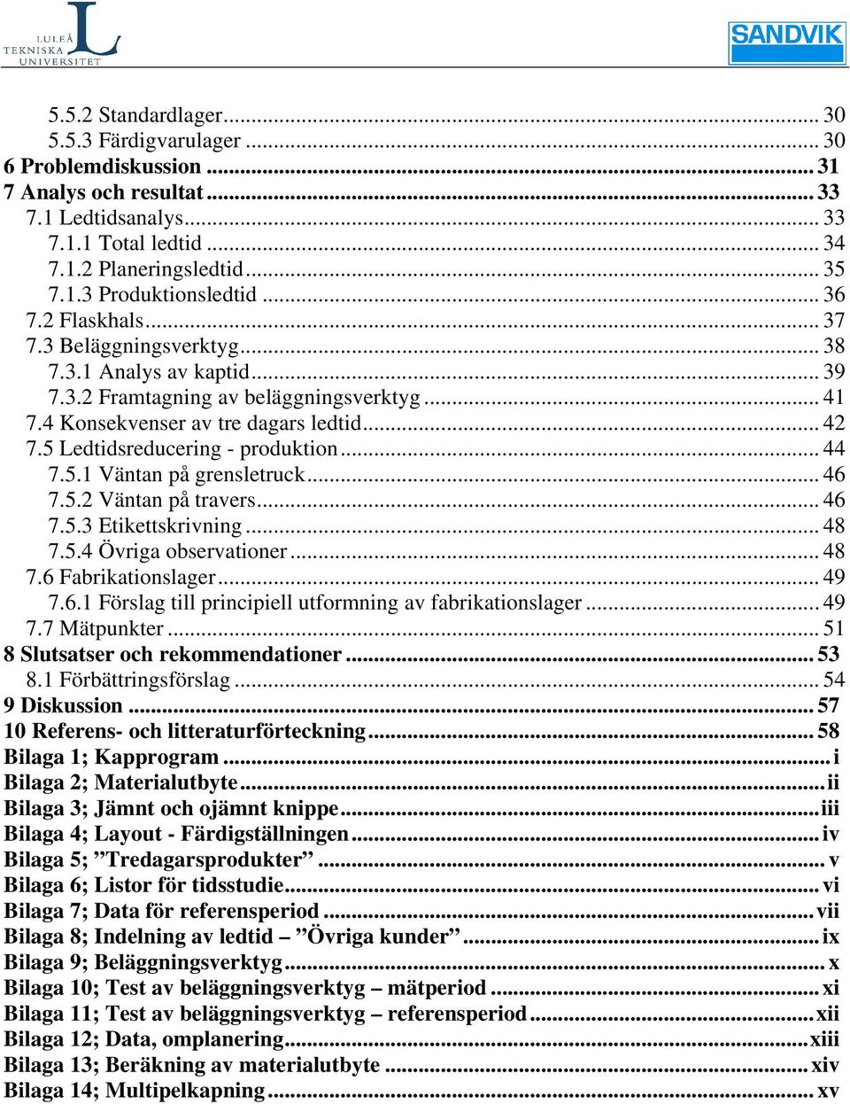 5 Ledtidsreducering - produktion... 44 7.5.1 Väntan på grensletruck... 46 7.5.2 Väntan på travers... 46 7.5.3 Etikettskrivning... 48 7.5.4 Övriga observationer... 48 7.6 Fabrikationslager... 49 7.6.1 Förslag till principiell utformning av fabrikationslager.