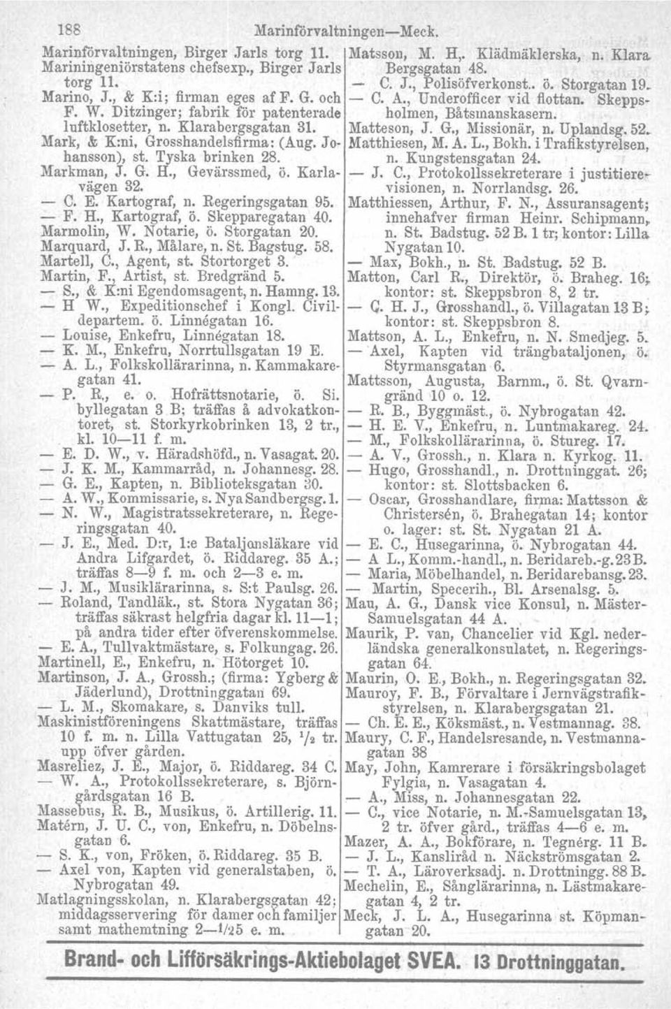 Klarabergsgatan 31. Matteson, J. G., Missionär, n. Uplandsg.52. Mark, & K:ni, Grosshandelsfirma: (Aug. Jo- Matthiesen, M. A. L., Bokh, i TrafikstyreIsen, hansson), st. Tyska brinken 28. n. Kungstensgatan 24.