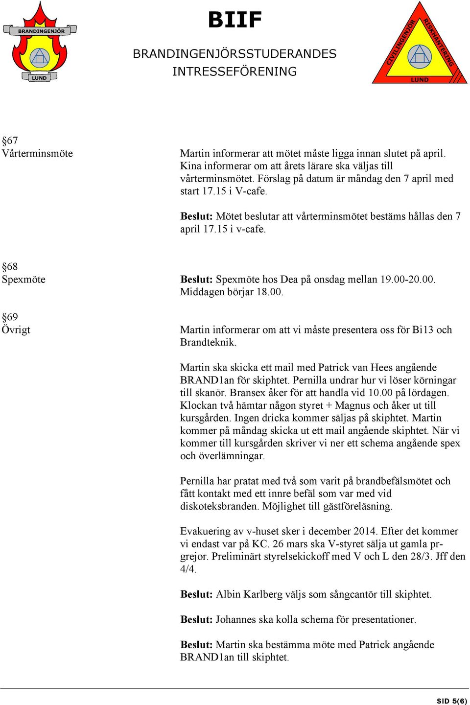 68 Spexmöte Beslut: Spexmöte hos Dea på onsdag mellan 19.00-20.00. Middagen börjar 18.00. 69 Övrigt Martin informerar om att vi måste presentera oss för Bi13 och Brandteknik.