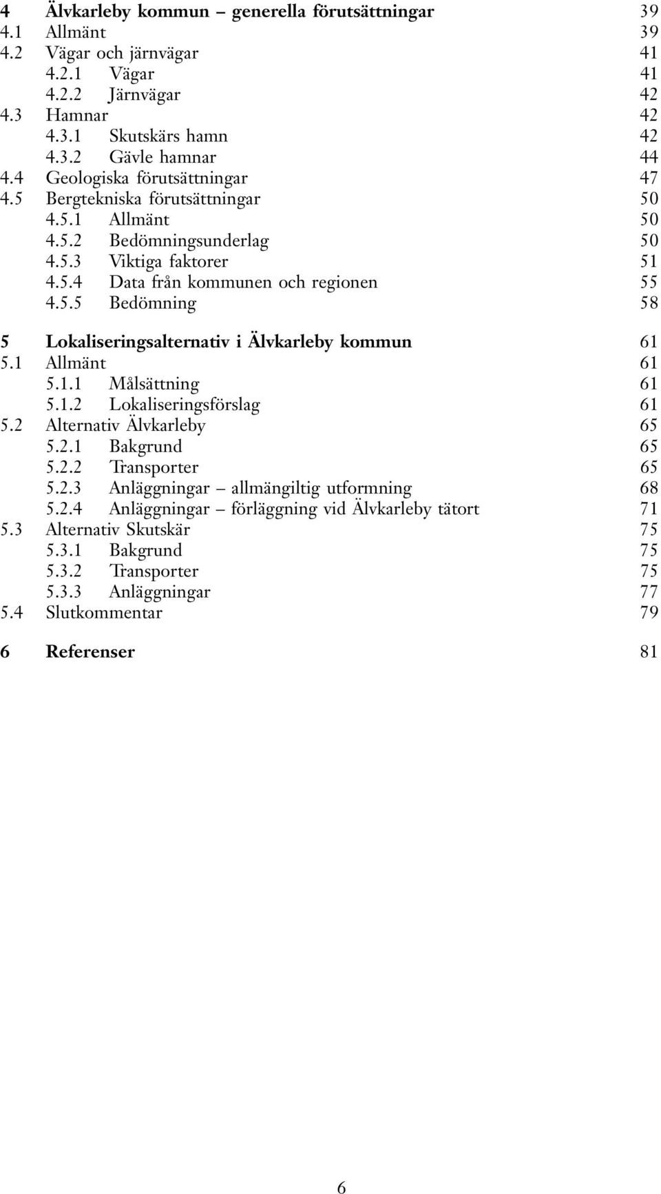 1 Allmänt 61 5.1.1 Målsättning 61 5.1.2 Lokaliseringsförslag 61 5.2 Alternativ Älvkarleby 65 5.2.1 Bakgrund 65 5.2.2 Transporter 65 5.2.3 Anläggningar allmängiltig utformning 68 5.2.4 Anläggningar förläggning vid Älvkarleby tätort 71 5.