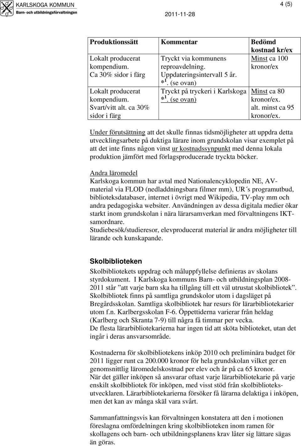 Under förutsättning att det skulle finnas tidsmöjligheter att uppdra detta utvecklingsarbete på duktiga lärare inom grundskolan visar exemplet på att det inte finns någon vinst ur kostnadssynpunkt