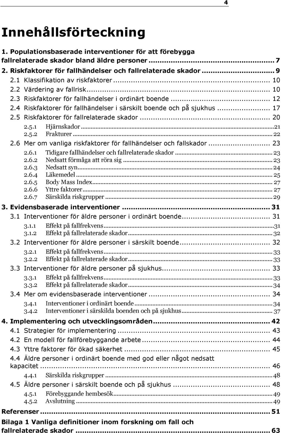 .. 17 2.5 Riskfaktorer för fallrelaterade skador... 20 2.5.1 Hjärnskador...21 2.5.2 Frakturer... 22 2.6 Mer om vanliga riskfaktorer för fallhändelser och fallskador... 23 2.6.1 2.6.2 Tidigare fallhändelser och fallrelaterade skador.