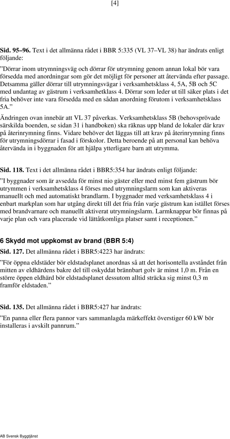 möjligt för personer att återvända efter passage. Detsamma gäller dörrar till utrymningsvägar i verksamhetsklass 4, 5A, 5B och 5C med undantag av gästrum i verksamhetklass 4.