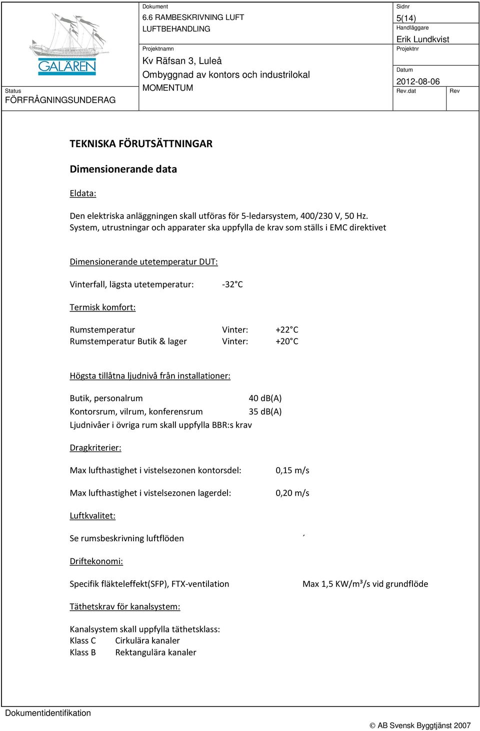 +22 C Rumstemperatur Butik & lager Vinter: +20 C Högsta tillåtna ljudnivå från installationer: Butik, personalrum 40 db(a) Kontorsrum, vilrum, konferensrum 35 db(a) Ljudnivåer i övriga rum skall