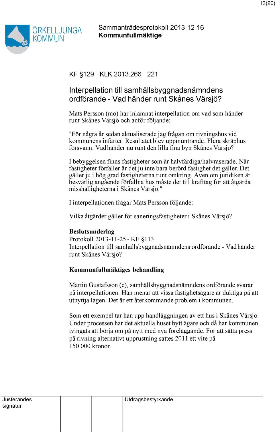 Resultatet blev uppmuntrande. Flera skräphus försvann. Vadhänder nu runt den lilla fina byn Skånes Värsjö? I bebyggelsen finns fastigheter som är halvfärdiga/halvraserade.