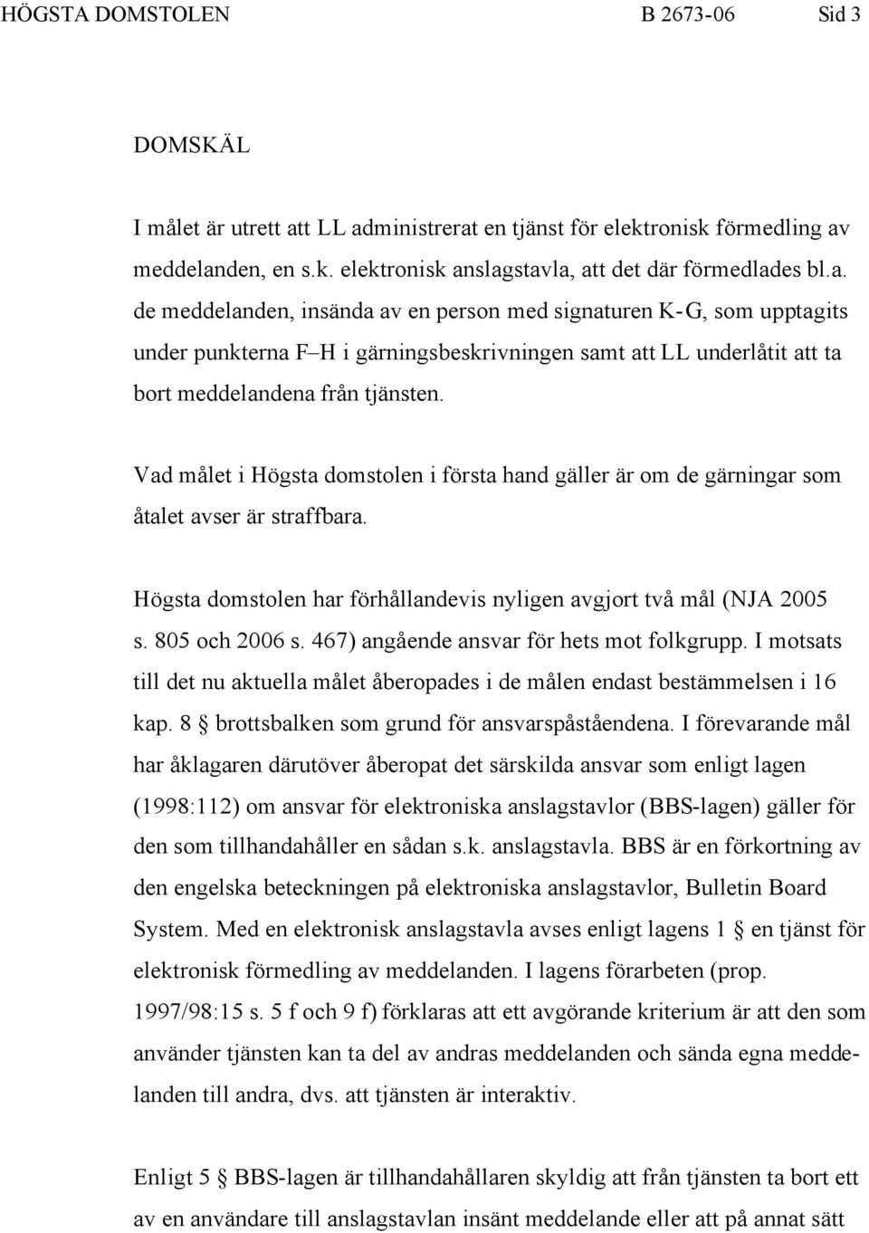 Vad målet i Högsta domstolen i första hand gäller är om de gärningar som åtalet avser är straffbara. Högsta domstolen har förhållandevis nyligen avgjort två mål (NJA 2005 s. 805 och 2006 s.