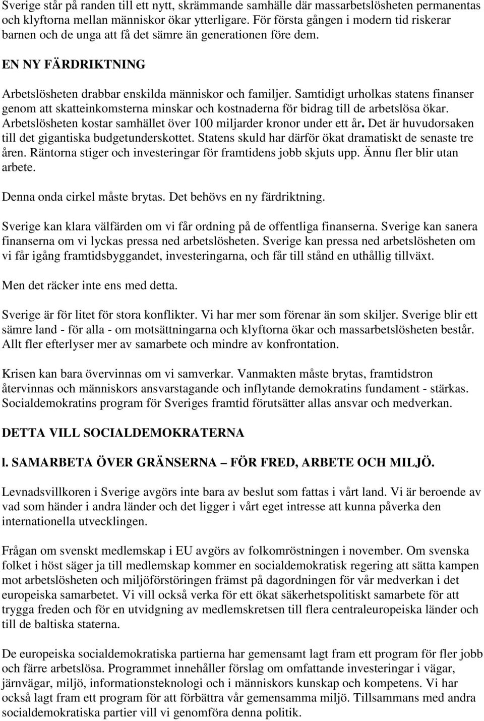 Samtidigt urholkas statens finanser genom att skatteinkomsterna minskar och kostnaderna för bidrag till de arbetslösa ökar. Arbetslösheten kostar samhället över 100 miljarder kronor under ett år.