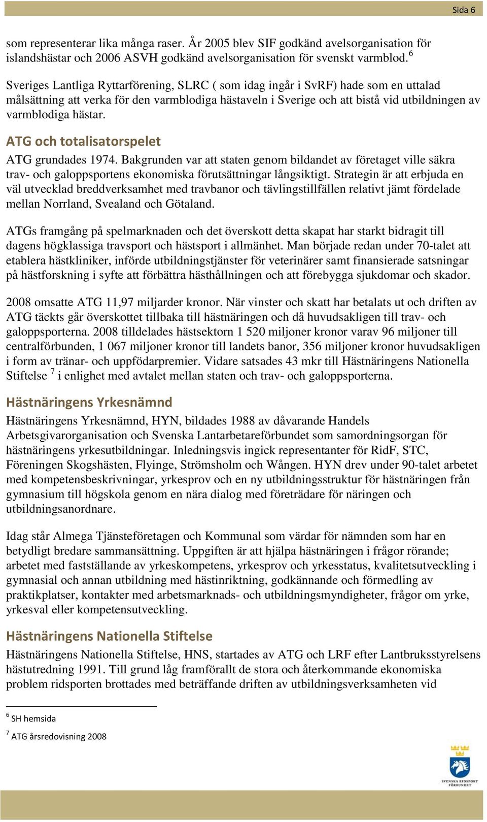 hästar. ATG och totalisatorspelet ATG grundades 1974. Bakgrunden var att staten genom bildandet av företaget ville säkra trav- och galoppsportens ekonomiska förutsättningar långsiktigt.