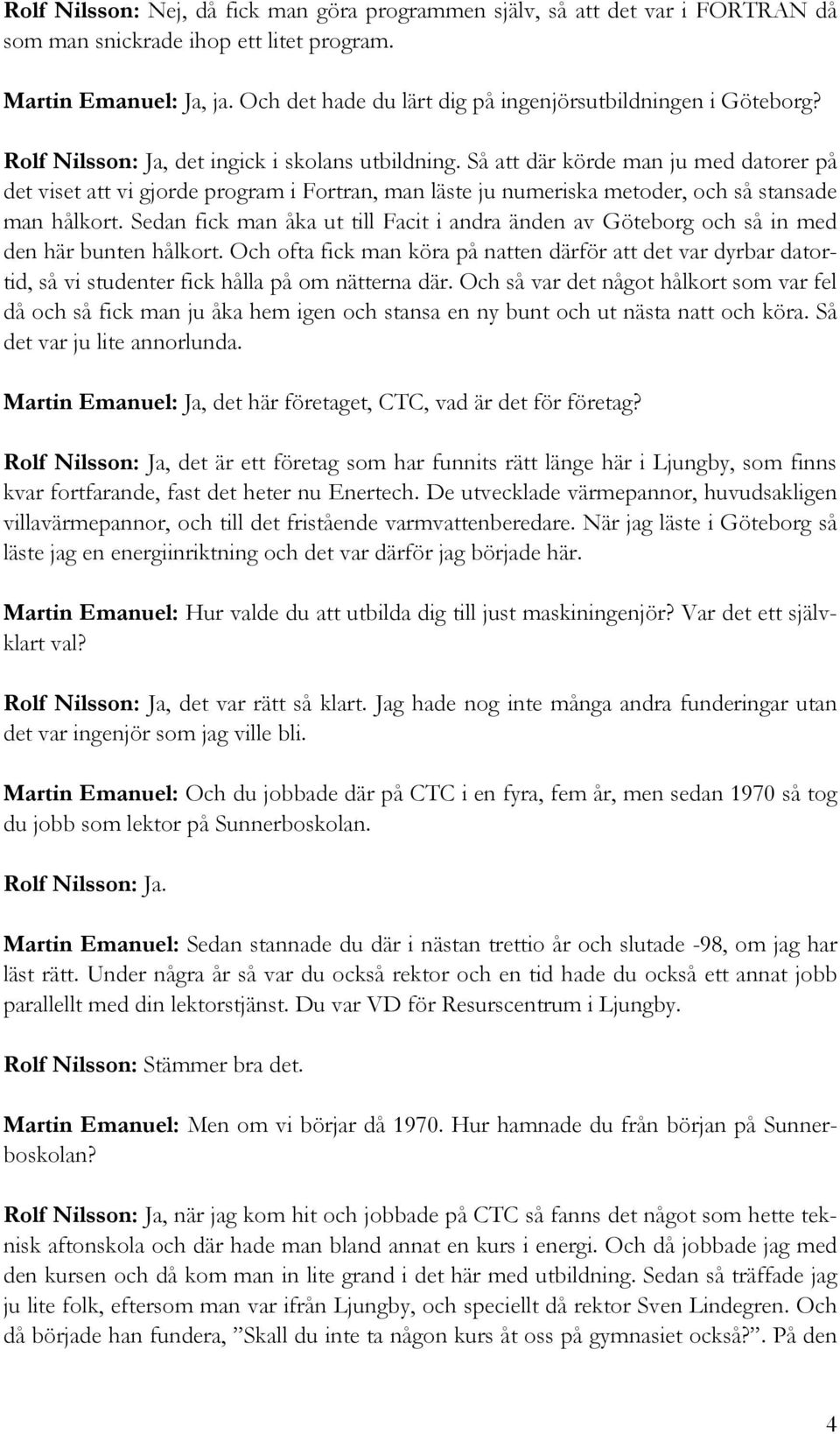 Så att där körde man ju med datorer på det viset att vi gjorde program i Fortran, man läste ju numeriska metoder, och så stansade man hålkort.