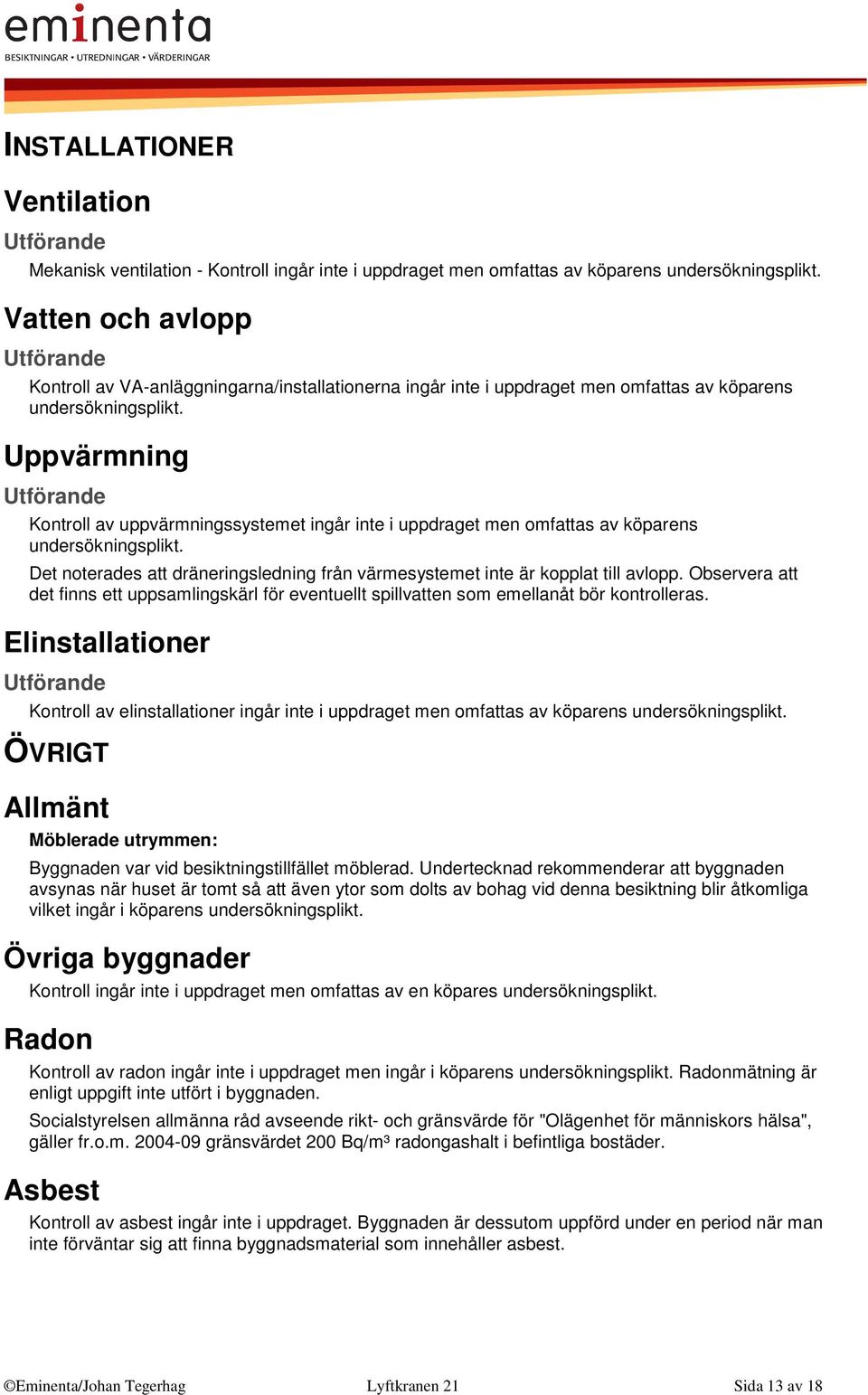 Uppvärmning Kontroll av uppvärmningssystemet ingår inte i uppdraget men omfattas av köparens undersökningsplikt. Det noterades att dräneringsledning från värmesystemet inte är kopplat till avlopp.