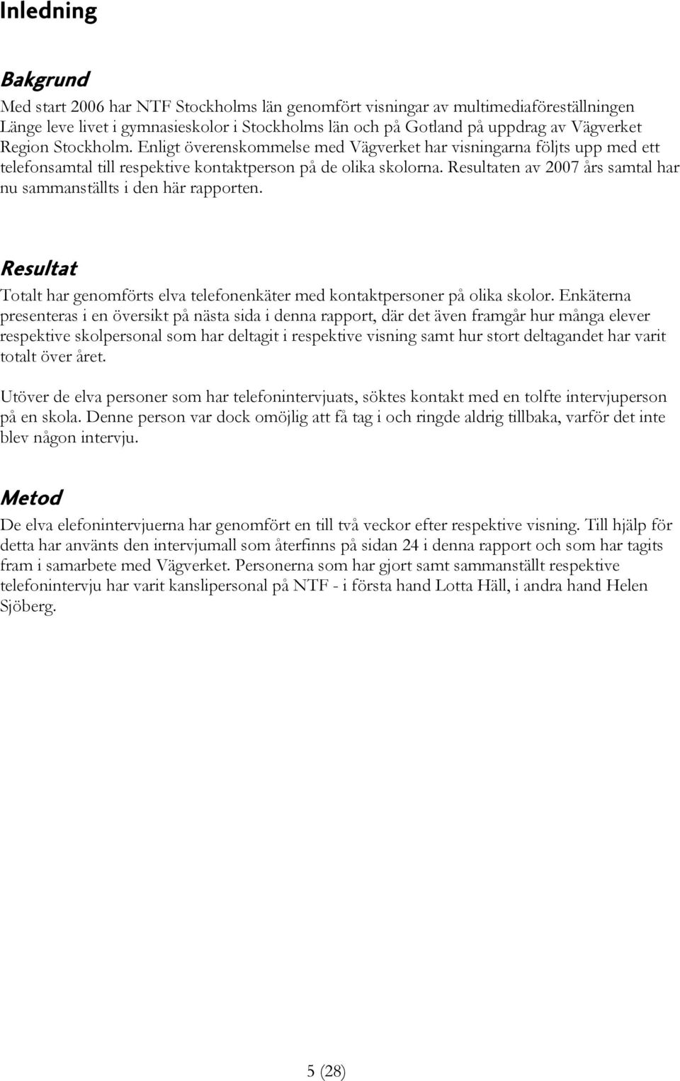 Resultaten av 2007 års samtal har nu sammanställts i den här rapporten. Resultat Totalt har genomförts elva telefonenkäter med kontaktpersoner på olika skolor.