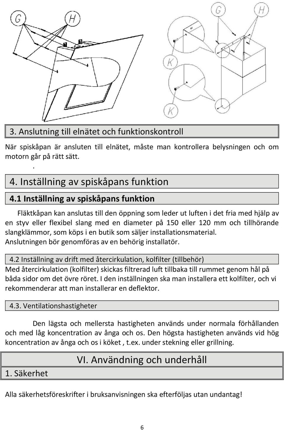 tillhörande slangklämmor, som köps i en butik som säljer installationsmaterial. Anslutningen bör genomföras av en behörig installatör. 4.