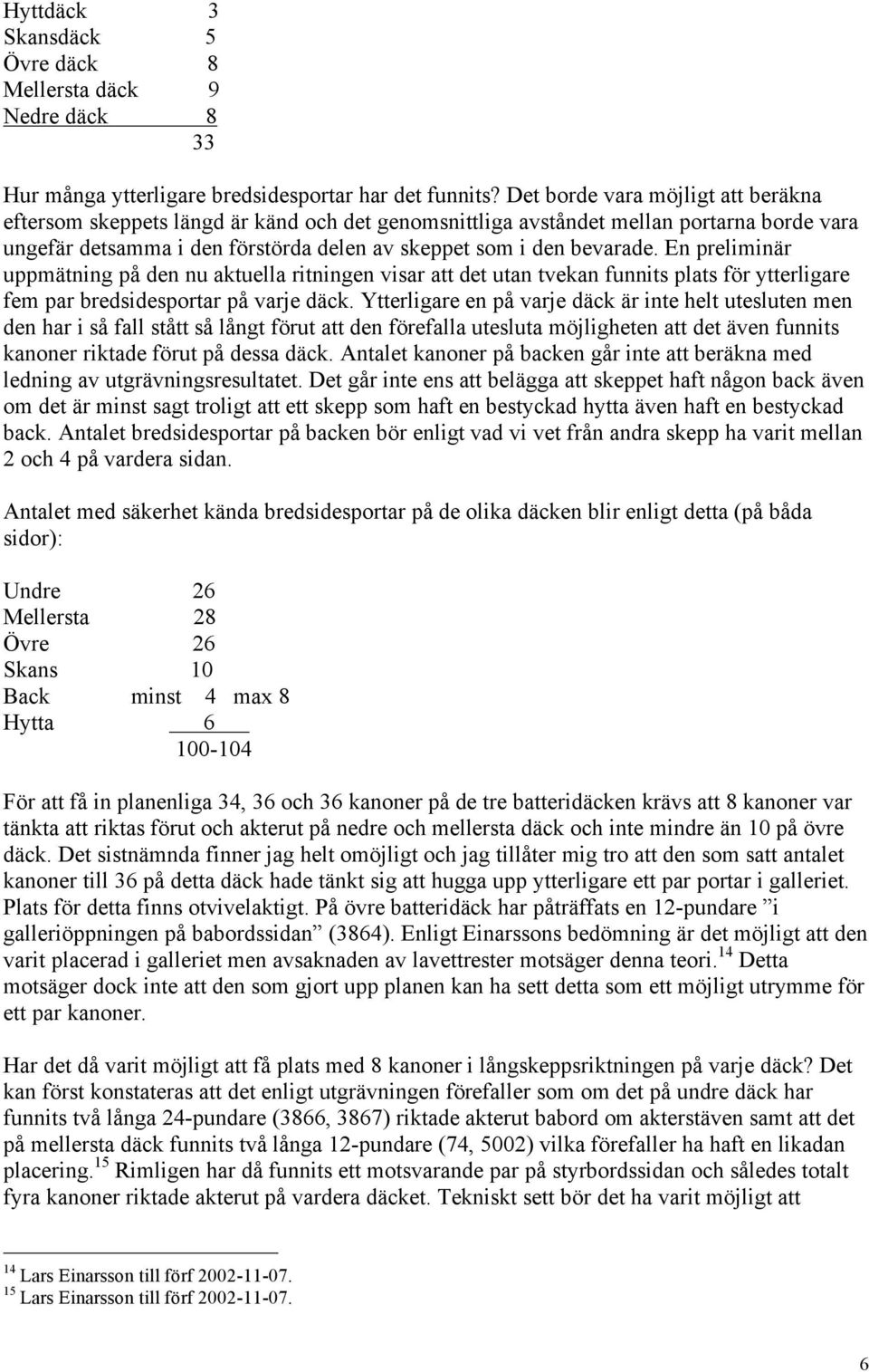 En preliminär uppmätning på den nu aktuella ritningen visar att det utan tvekan funnits plats för ytterligare fem par bredsidesportar på varje däck.