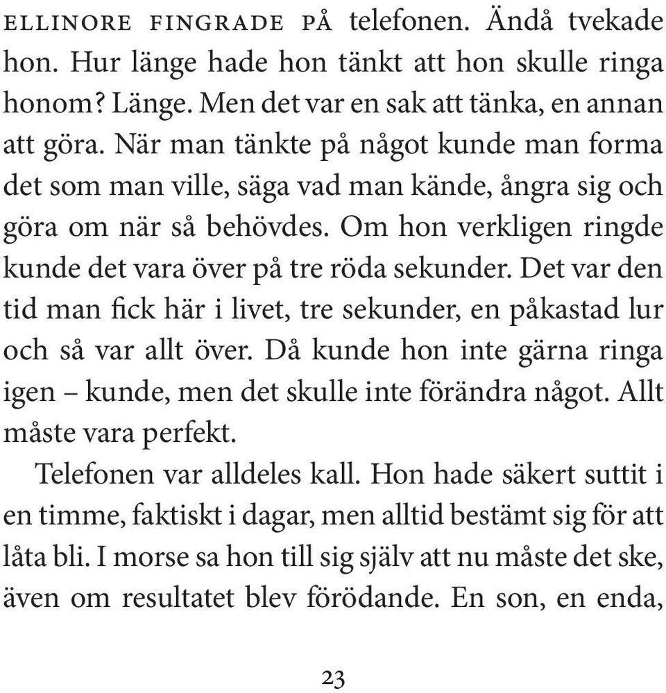 Det var den tid man fick här i livet, tre sekunder, en påkastad lur och så var allt över. Då kunde hon inte gärna ringa igen kunde, men det skulle inte förändra något. Allt måste vara perfekt.