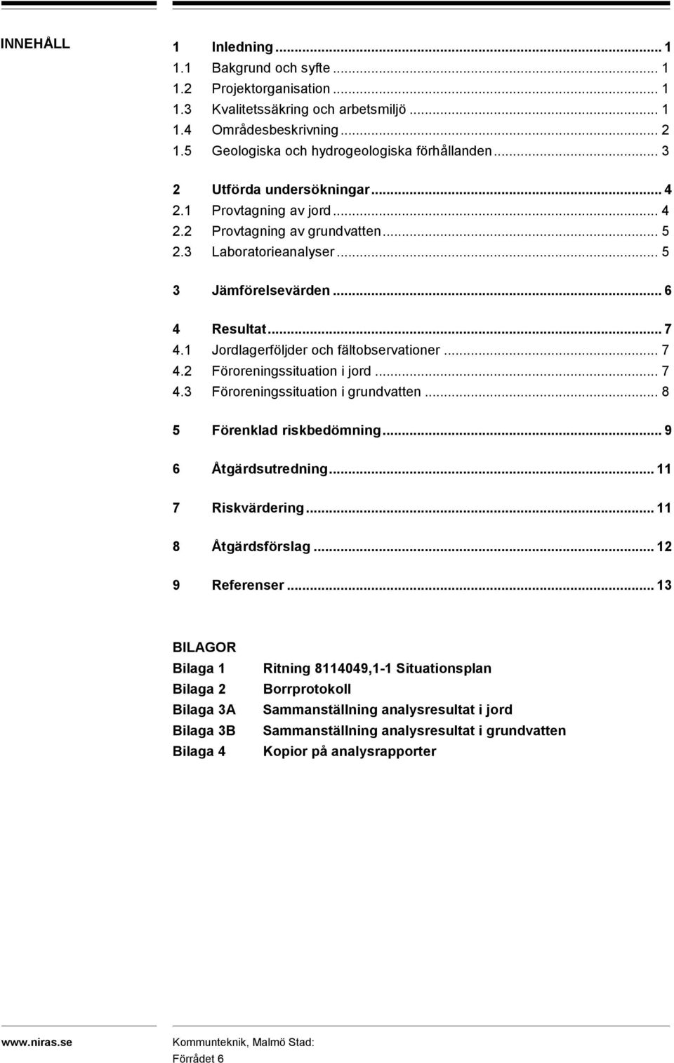 .. 6 4 Resultat... 7 4.1 Jordlagerföljder och fältobservationer... 7 4.2 Föroreningssituation i jord... 7 4.3 Föroreningssituation i grundvatten... 8 5 Förenklad riskbedömning... 9 6 Åtgärdsutredning.