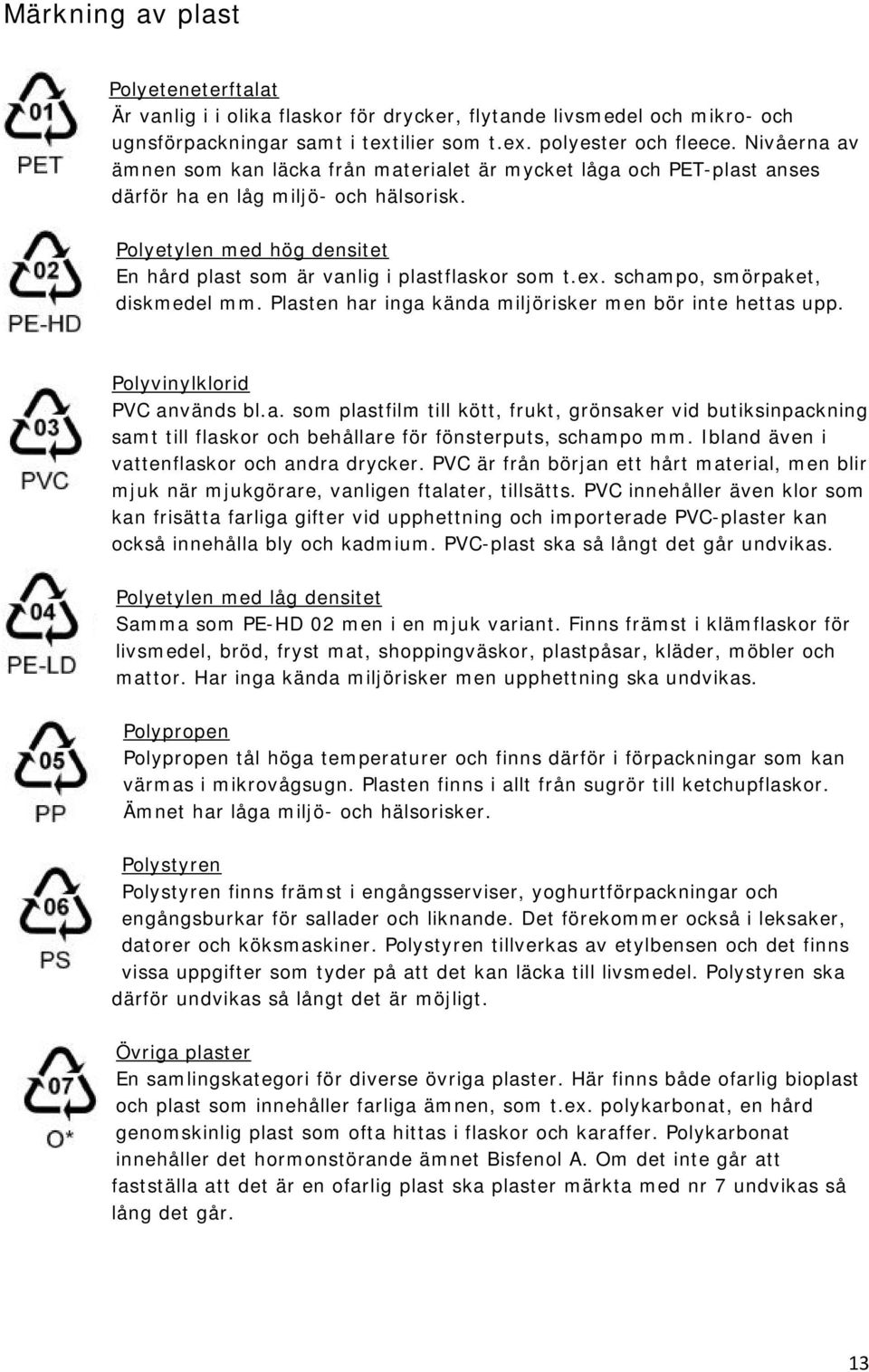 ex. schampo, smörpaket, diskmedel mm. Plasten har inga kända miljörisker men bör inte hettas upp. Polyvinylklorid PVC används bl.a. som plastfilm till kött, frukt, grönsaker vid butiksinpackning samt till flaskor och behållare för fönsterputs, schampo mm.