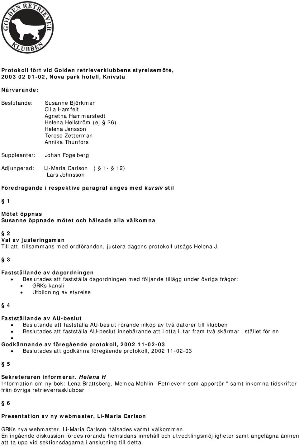 öppnas Susanne öppnade mötet och hälsade alla välkomna 2 Val av justeringsman Till att, tillsammans med ordföranden, justera dagens protokoll utsågs Helena J.
