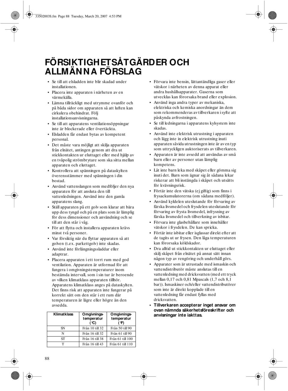 Se till att apparatens ventilationsöppningar inte är blockerade eller övertäckta. Elsladden får endast bytas av kompetent personal.