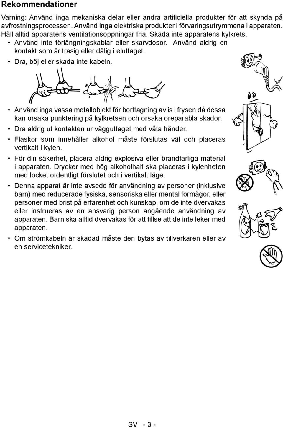 Dra, böj eller skada inte kabeln. Använd inga vassa metallobjekt för borttagning av is i frysen då dessa kan orsaka punktering på kylkretsen och orsaka oreparabla skador.