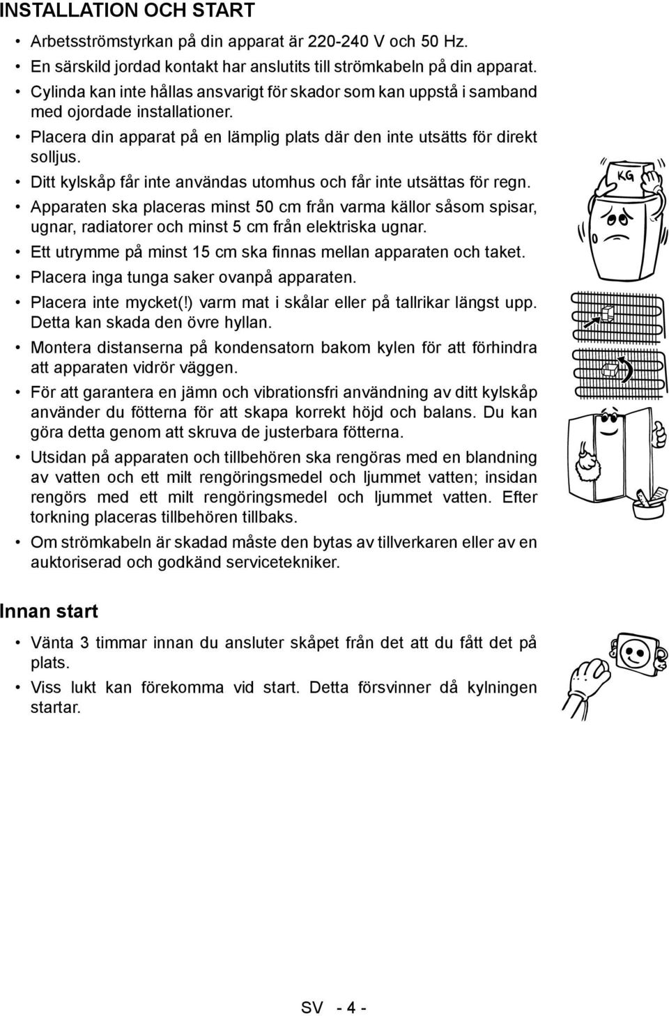 Ditt kylskåp får inte användas utomhus och får inte utsättas för regn. Apparaten ska placeras minst 50 cm från varma källor såsom spisar, ugnar, radiatorer och minst 5 cm från elektriska ugnar.