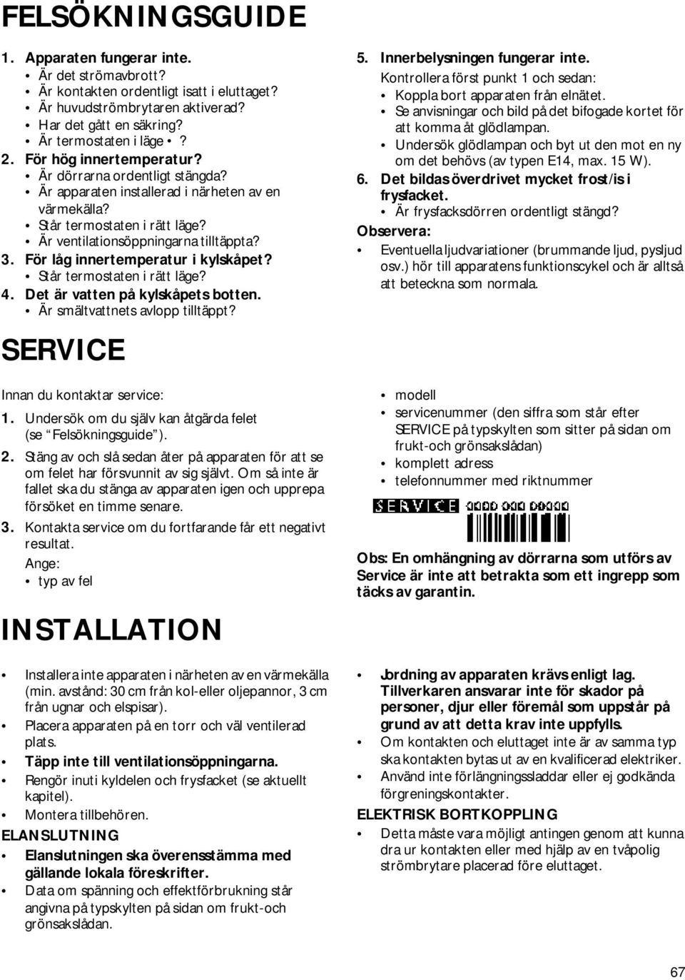 För låg innertemperatur i kylskåpet? Står termostaten i rätt läge? 4. Det är vatten på kylskåpets botten. Är smältvattnets avlopp tilltäppt? 5. Innerbelysningen fungerar inte.