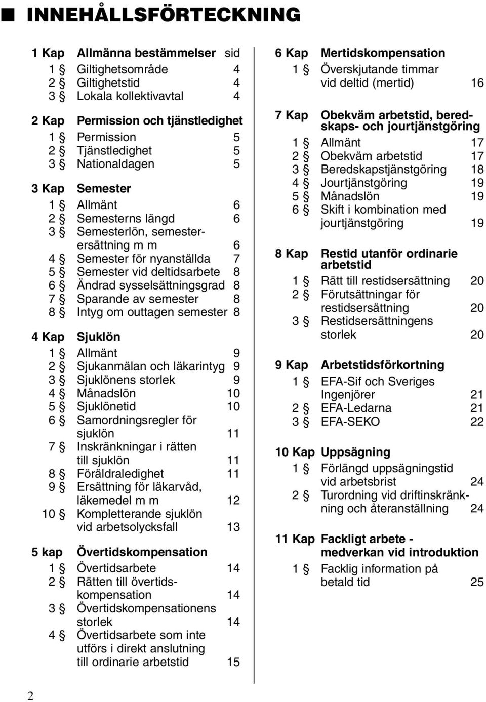 Sparande av semester 8 8 Intyg om outtagen semester 8 4 Kap Sjuklön 1 Allmänt 9 2 Sjukanmälan och läkarintyg 9 3 Sjuklönens storlek 9 4 Månadslön 10 5 Sjuklönetid 10 6 Samordningsregler för sjuklön