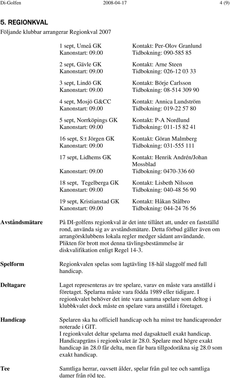 00 Tidbokning: 08-514 309 90 4 sept, Mosjö G&CC Kontakt: Annica Lundström Kanonstart: 09.00 Tidbokning: 019-22 57 80 5 sept, Norrköpings GK Kontakt: P-A Nordlund Kanonstart: 09.