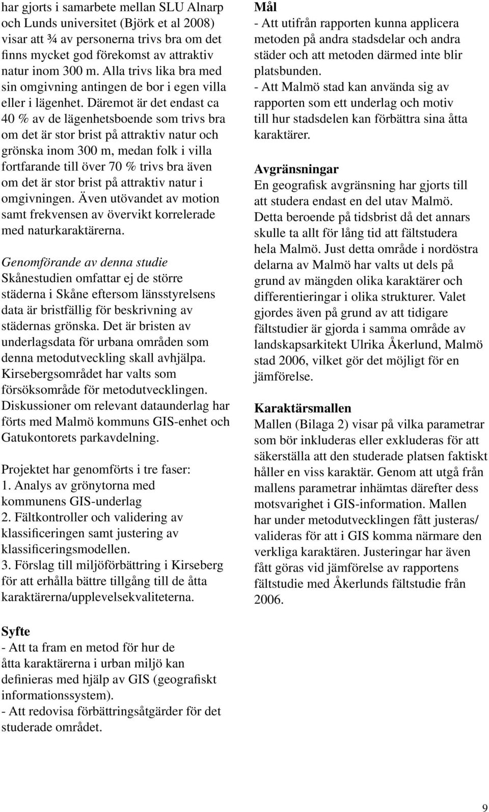 Däremot är det endast ca 40 % av de lägenhetsboende som trivs bra om det är stor brist på attraktiv natur och grönska inom 300 m, medan folk i villa fortfarande till över 70 % trivs bra även om det