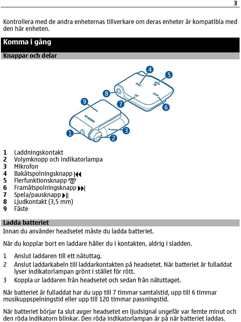 9 Fäste Ladda batteriet Innan du använder headsetet måste du ladda batteriet. När du kopplar bort en laddare håller du i kontakten, aldrig i sladden. 1 Anslut laddaren till ett nätuttag.