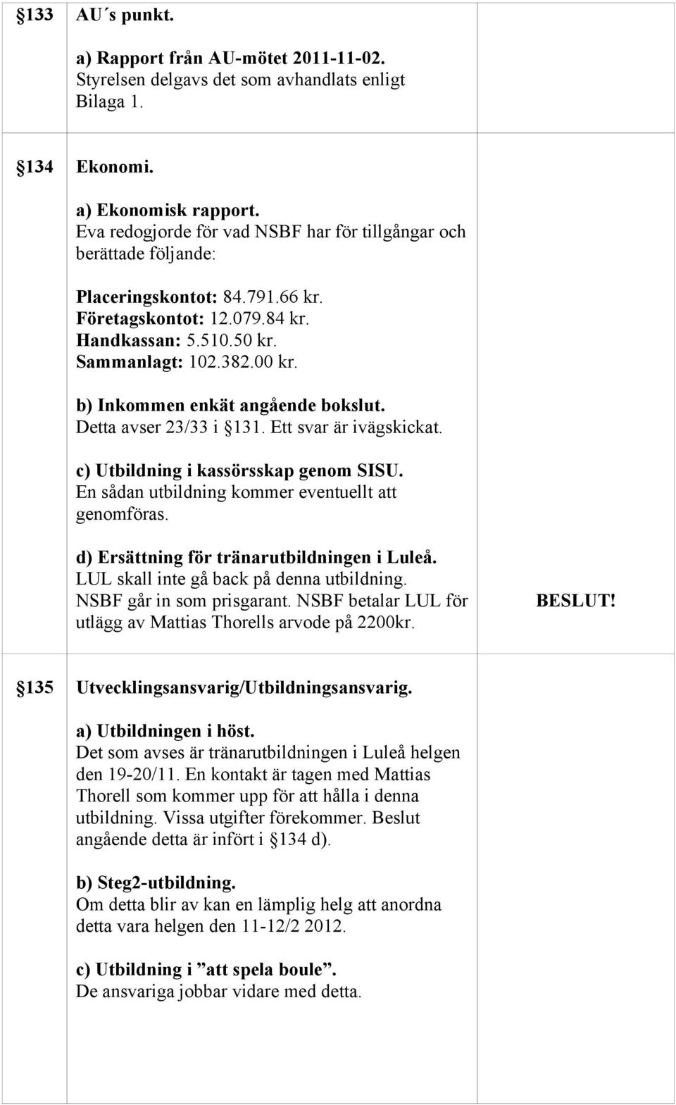 b) Inkommen enkät angående bokslut. Detta avser 23/33 i 131. Ett svar är ivägskickat. c) Utbildning i kassörsskap genom SISU. En sådan utbildning kommer eventuellt att genomföras.