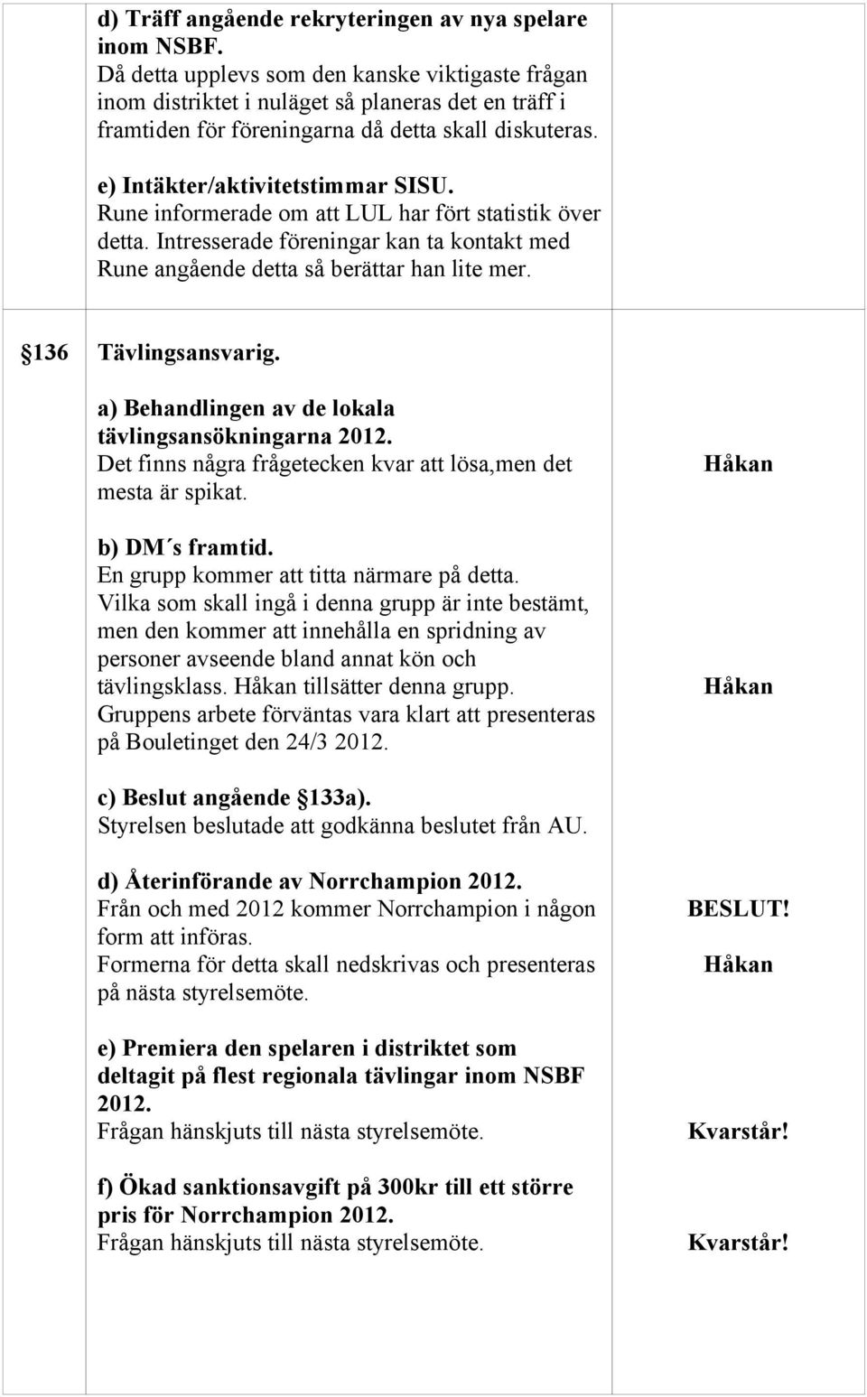 Rune informerade om att LUL har fört statistik över detta. Intresserade föreningar kan ta kontakt med Rune angående detta så berättar han lite mer. 136 Tävlingsansvarig.