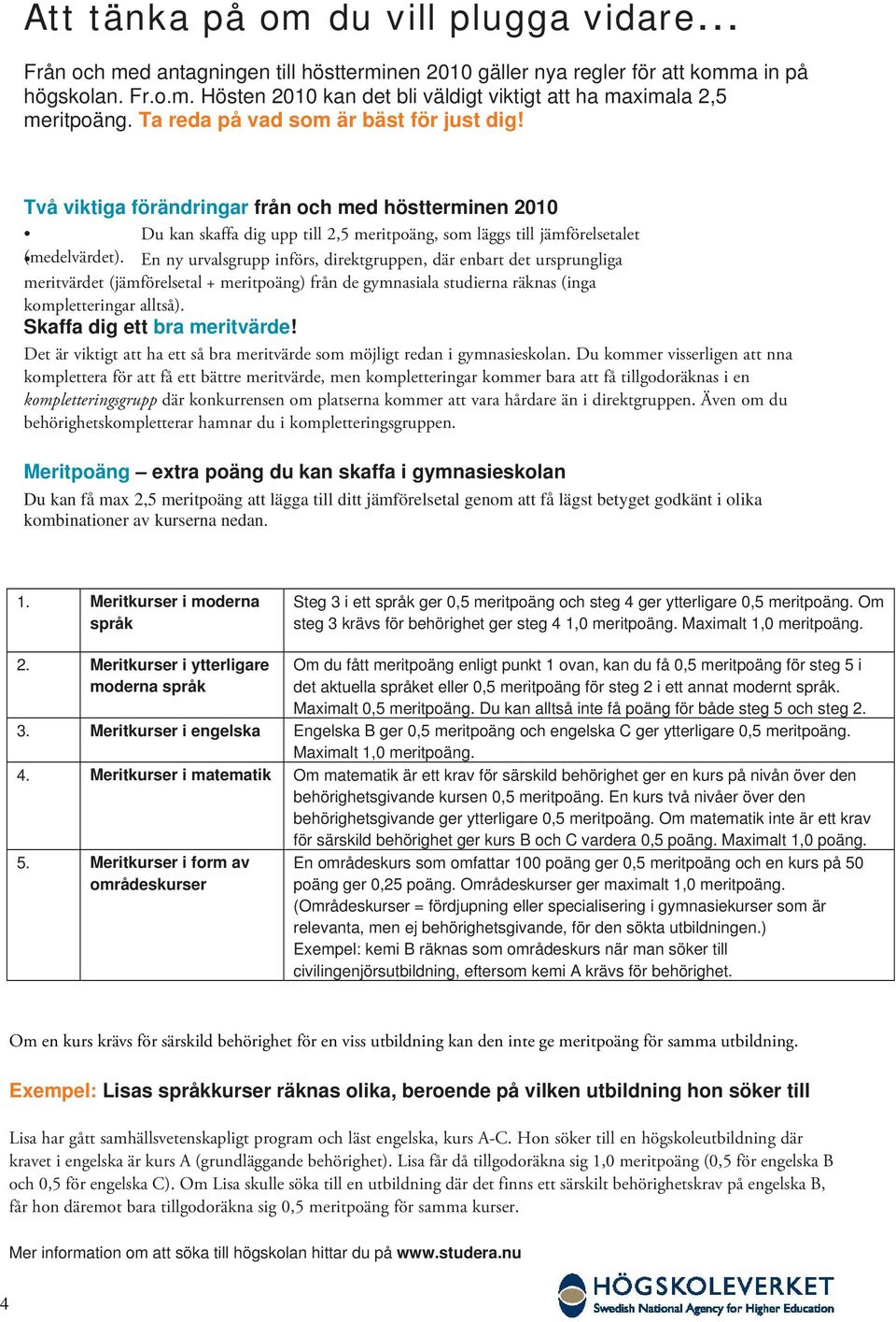 En ny urvalsgrupp införs, direktgruppen, där enbart det ursprungliga meritvärdet (jämförelsetal + meritpoäng) från de gymnasiala studierna räknas (inga kompletteringar alltså).