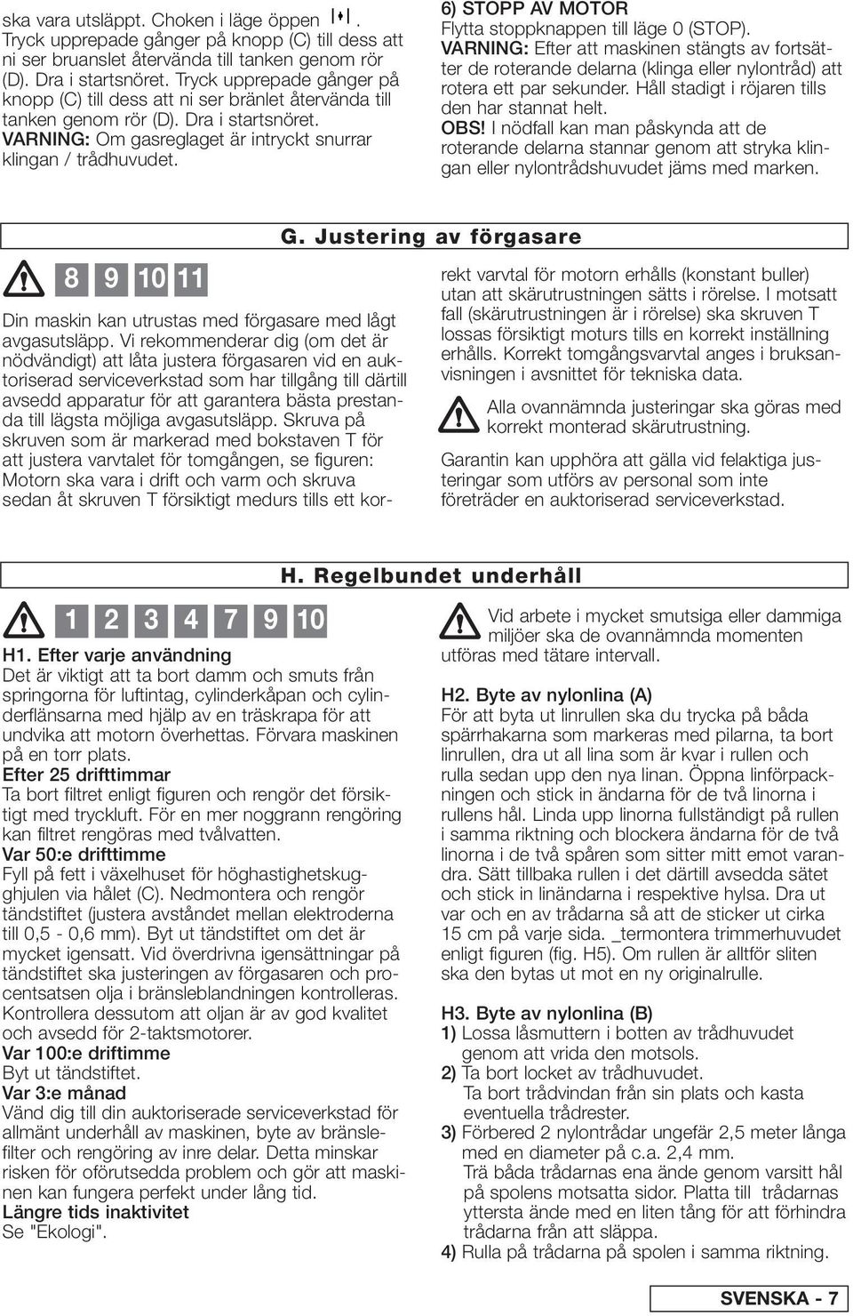 6) STOPP AV MOTOR Flytta stoppknappen till läge 0 (STOP). VARNING: Efter att maskinen stängts av fortsätter de roterande delarna (klinga eller nylontråd) att rotera ett par sekunder.