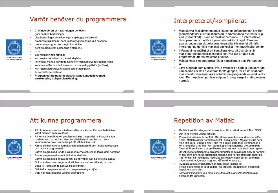 som ingår i produkter, göra program som personliga hjälpmedel m.m. Egenskaper hos Matlab: kan användas interaktivt, som kalkylator, innehåller många inbyggda funktioner och kan byggas ut med egna